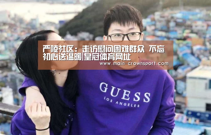 严陵社区:走访慰问困难群众 不忘初心送温暖|皇冠体育网址(图4) 皇冠体育官网